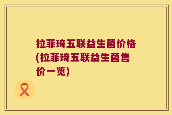 拉菲琦五联益生菌价格(拉菲琦五联益生菌售价一览)
