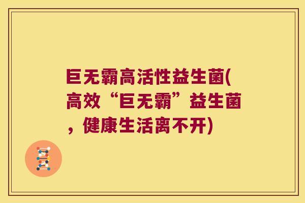 巨无霸高活性益生菌(高效“巨无霸”益生菌，健康生活离不开)