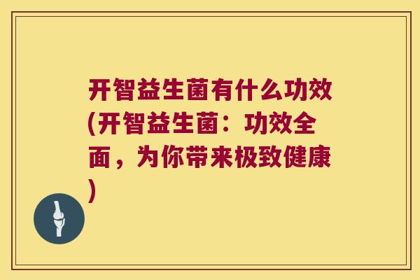 开智益生菌有什么功效(开智益生菌:功效全面,为你带来极致健康) 开智益生菌有什么功效(开智益生菌:功效全面,为你带来极致健康)