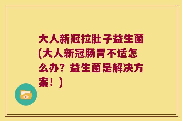 大人新冠拉肚子益生菌(大人新冠肠胃不适怎么办？益生菌是解决方案！)