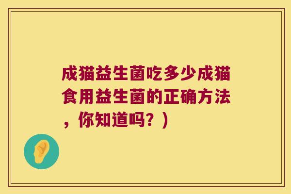成猫益生菌吃多少成猫食用益生菌的正确方法,你知道吗?) 成猫益生菌吃多少成猫食用益生菌的正确方法,你知道吗?)