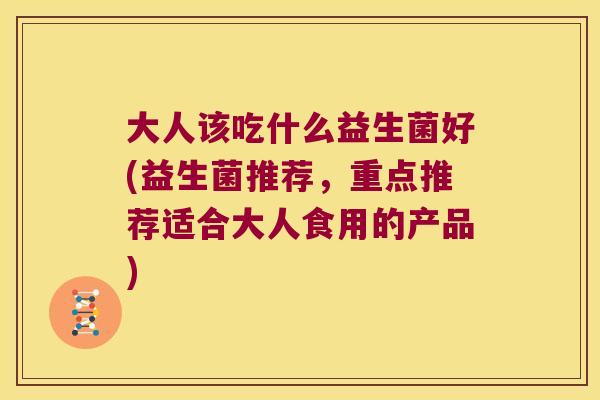 大人该吃什么益生菌好(益生菌推荐，重点推荐适合大人食用的产品)