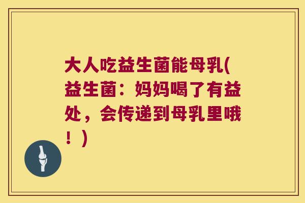 大人吃益生菌能母乳(益生菌：妈妈喝了有益处，会传递到母乳里哦！)