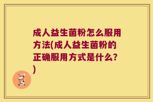 成人益生菌粉怎么服用方法(成人益生菌粉的正确服用方式是什么？)