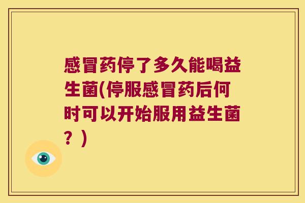 药停了多久能喝益生菌(停服药后何时可以开始服用益生菌?) 药停了多久能喝益生菌(停服药后何时可以开始服用益生菌?)
