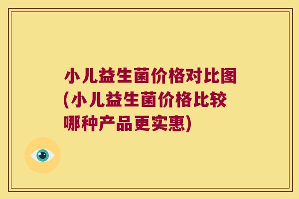 小儿益生菌价格对比图(小儿益生菌价格比较哪种产品更实惠)