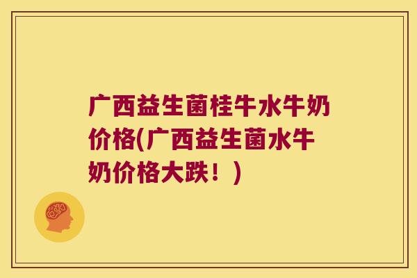 广西益生菌桂牛水牛奶价格(广西益生菌水牛奶价格大跌！)