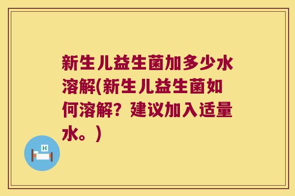 新生儿益生菌加多少水溶解(新生儿益生菌如何溶解？建议加入适量水。)