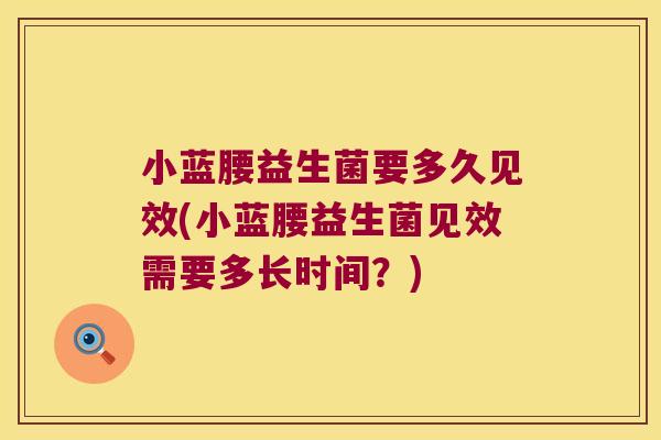 小蓝腰益生菌要多久见效(小蓝腰益生菌见效需要多长时间？)