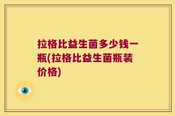 拉格比益生菌多少钱一瓶(拉格比益生菌瓶装价格)