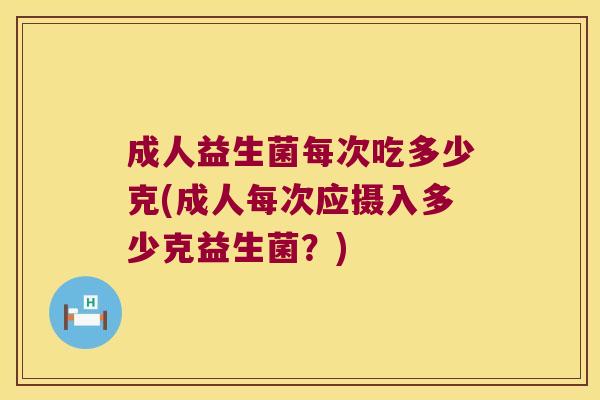 成人益生菌每次吃多少克(成人每次应摄入多少克益生菌？)