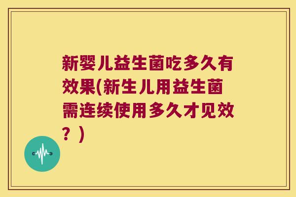 新婴儿益生菌吃多久有效果(新生儿用益生菌需连续使用多久才见效？)