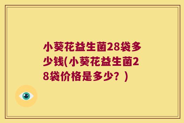 小葵花益生菌28袋多少钱(小葵花益生菌28袋价格是多少？)