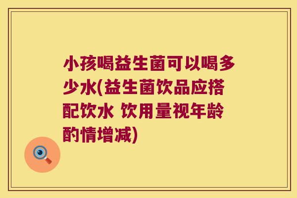 小孩喝益生菌可以喝多少水(益生菌饮品应搭配饮水 饮用量视年龄酌情增减)