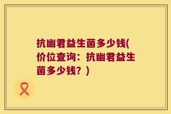 抗幽君益生菌多少钱(价位查询：抗幽君益生菌多少钱？)