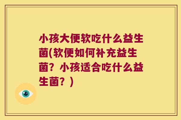 小孩大便软吃什么益生菌(软便如何补充益生菌？小孩适合吃什么益生菌？)