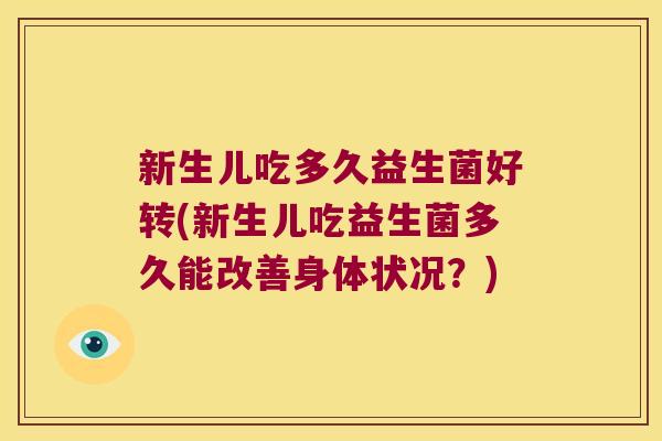 新生儿吃多久益生菌好转(新生儿吃益生菌多久能改善身体状况？)