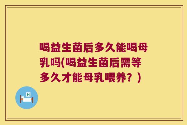 喝益生菌后多久能喝母乳吗(喝益生菌后需等多久才能母乳喂养?) 喝益生菌后多久能喝母乳吗(喝益生菌后需等多久才能母乳喂养?)