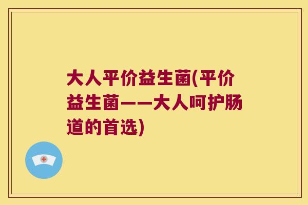 大人平价益生菌(平价益生菌——大人呵护肠道的首选) 大人平价益生菌(平价益生菌——大人呵护肠道的首选)