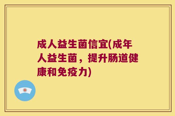 成人益生菌信宜(成年人益生菌,提升肠道健康和力) 成人益生菌信宜(成年人益生菌,提升肠道健康和力)
