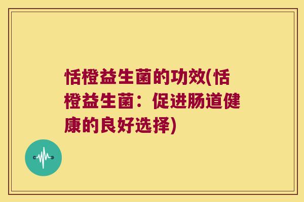 恬橙益生菌的功效(恬橙益生菌：促进肠道健康的良好选择)