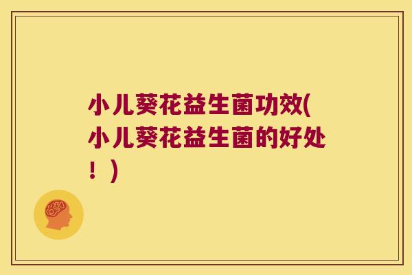 小儿葵花益生菌功效(小儿葵花益生菌的好处！)