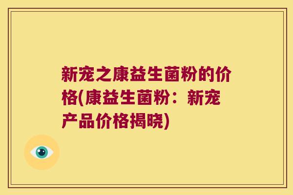 新宠之康益生菌粉的价格(康益生菌粉：新宠产品价格揭晓)