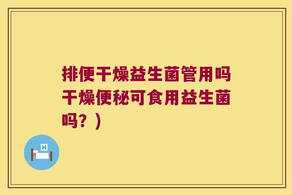 排便干燥益生菌管用吗干燥便秘可食用益生菌吗？)