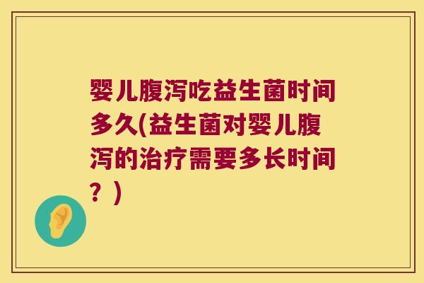 婴儿腹泻吃益生菌时间多久(益生菌对婴儿腹泻的治疗需要多长时间？)
