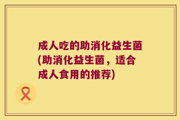 成人吃的助消化益生菌(助消化益生菌，适合成人食用的推荐)