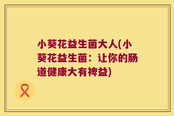 小葵花益生菌大人(小葵花益生菌：让你的肠道健康大有裨益)