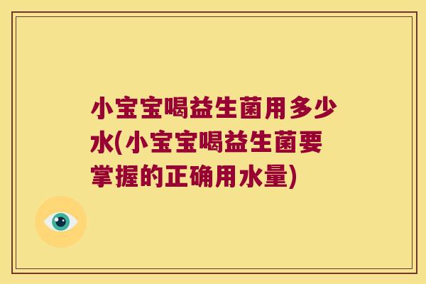 小宝宝喝益生菌用多少水(小宝宝喝益生菌要掌握的正确用水量)