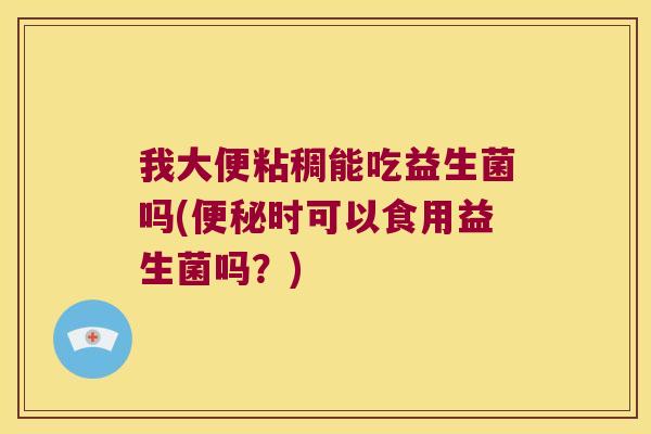 我大便粘稠能吃益生菌吗(便秘时可以食用益生菌吗？)