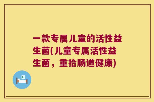 一款专属儿童的活性益生菌(儿童专属活性益生菌，重拾肠道健康)