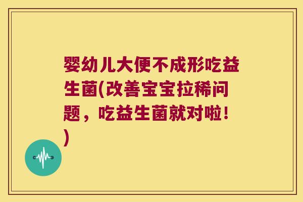 婴幼儿大便不成形吃益生菌(改善宝宝拉稀问题，吃益生菌就对啦！)