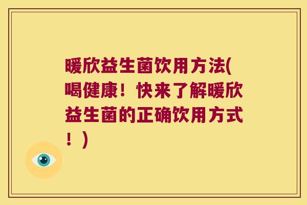 暖欣益生菌饮用方法(喝健康!快来了解暖欣益生菌的正确饮用方式!) 暖欣益生菌饮用方法(喝健康!快来了解暖欣益生菌的正确饮用方式!)
