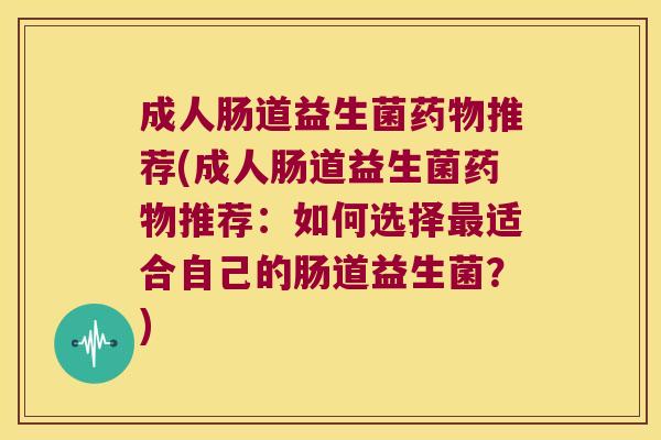 成人肠道益生菌药物推荐(成人肠道益生菌药物推荐：如何选择最适合自己的肠道益生菌？)