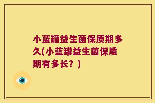 小蓝罐益生菌保质期多久(小蓝罐益生菌保质期有多长？)