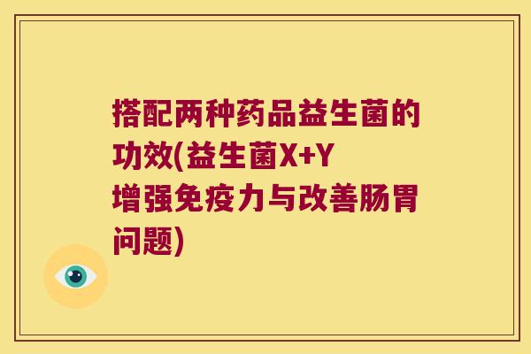 搭配两种药品益生菌的功效(益生菌X+Y 增强力与改善肠胃问题) 搭配两种药品益生菌的功效(益生菌X+Y 增强力与改善肠胃问题)