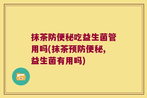 抹茶防吃益生菌管用吗(抹茶,益生菌有用吗) 抹茶防吃益生菌管用吗(抹茶,益生菌有用吗)