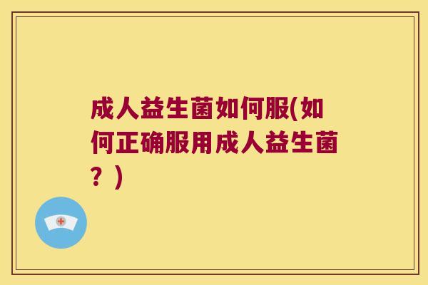 成人益生菌如何服(如何正确服用成人益生菌？)