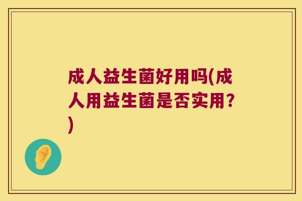 成人益生菌好用吗(成人用益生菌是否实用？)