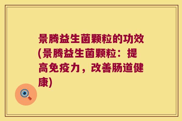 景腾益生菌颗粒的功效(景腾益生菌颗粒:提高力,改善肠道健康) 景腾益生菌颗粒的功效(景腾益生菌颗粒:提高力,改善肠道健康)