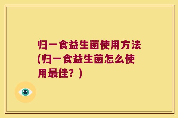 归一食益生菌使用方法(归一食益生菌怎么使用最佳？)
