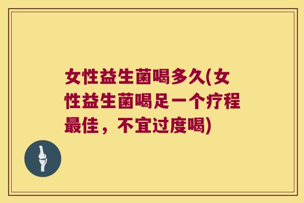 女性益生菌喝多久(女性益生菌喝足一个疗程佳,不宜过度喝) 女性益生菌喝多久(女性益生菌喝足一个疗程佳,不宜过度喝)