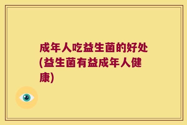 成年人吃益生菌的好处(益生菌有益成年人健康) 成年人吃益生菌的好处(益生菌有益成年人健康)
