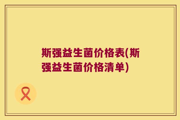 斯强益生菌价格表(斯强益生菌价格清单) 斯强益生菌价格表(斯强益生菌价格清单)