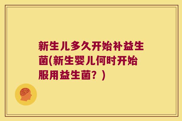 新生儿多久开始补益生菌(新生婴儿何时开始服用益生菌?) 新生儿多久开始补益生菌(新生婴儿何时开始服用益生菌?)