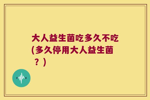 大人益生菌吃多久不吃(多久停用大人益生菌 ?) 大人益生菌吃多久不吃(多久停用大人益生菌 ?)