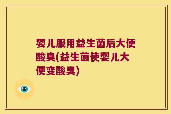 婴儿服用益生菌后大便酸臭(益生菌使婴儿大便变酸臭)